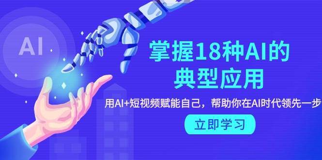 掌握18种AI的典型应用，用AI+短视频 赋能自己，帮助你在AI时代领先一步-副业大全