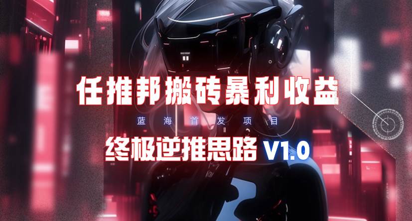【限时蓝海】任推邦搬砖暴利吃收益_终极逆推思路V1.0-副业大全