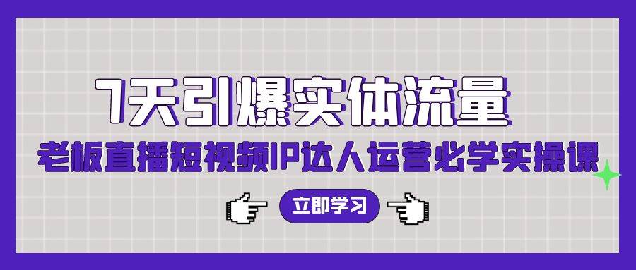 7天引爆实体流量，老板直播短视频IP达人运营必学实操课（56节高清无水印）-副业大全