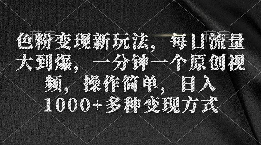 色粉变现新玩法，每日流量大到爆，一分钟一个原创视频，操作简单，日入1000+-副业大全