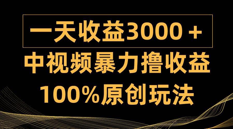 中视频暴力撸收益，日入3000＋，100%原创玩法，小白轻松上手多种变现方式-副业大全