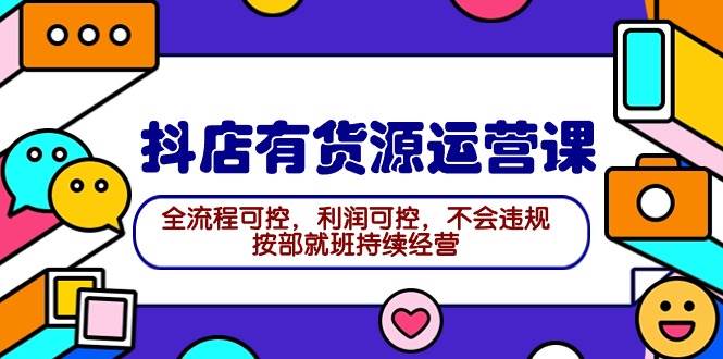 2024抖店有货源运营课：全流程可控，利润可控，不会违规，按部就班持续经营-副业大全