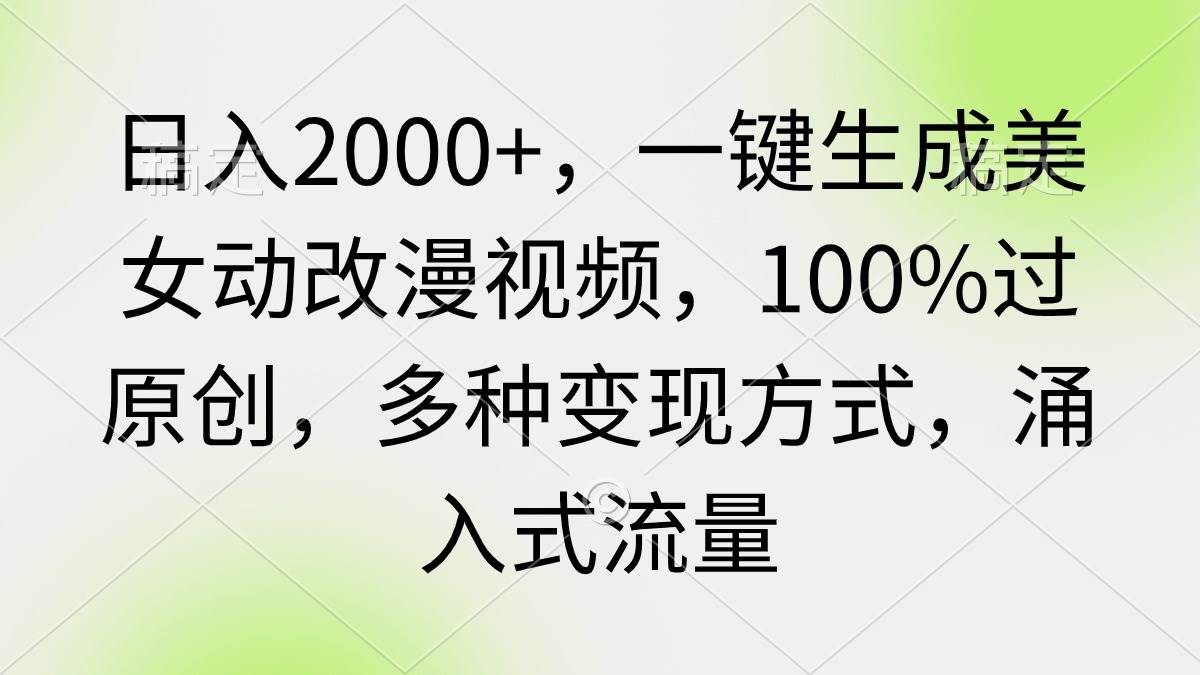 日入2000+，一键生成美女动改漫视频，100%过原创，多种变现方式 涌入式流量-副业大全