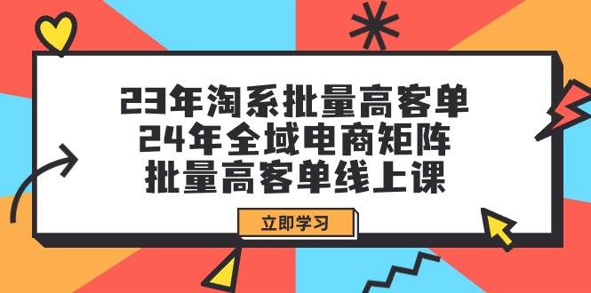 23年淘系批量高客单+24年全域电商矩阵，批量高客单线上课（109节课）-副业大全
