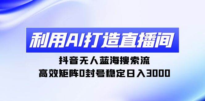 利用AI打造直播间，抖音无人蓝海搜索流，高效矩阵0封号稳定日入3000-副业大全