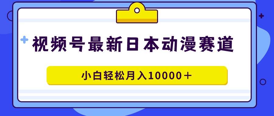 视频号日本动漫蓝海赛道，100%原创，小白轻松月入10000＋-副业大全