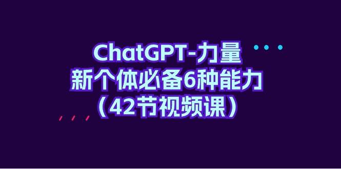 ChatGPT-力量 新个体必备6种能力（42节视频课）-副业大全