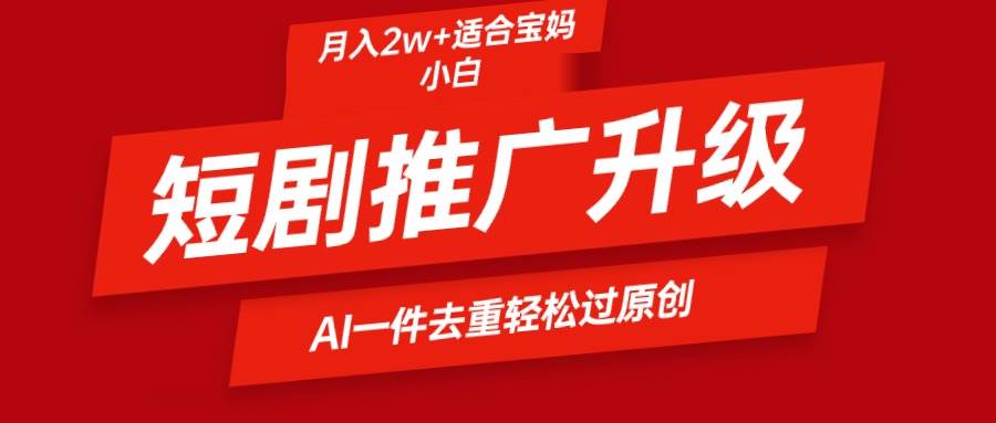 短剧推广升级新玩法，AI一键二创去重，轻松月入2w+-副业大全