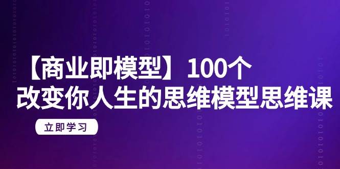 【商业 即模型】100个-改变你人生的思维模型思维课-20节-无水印-副业大全