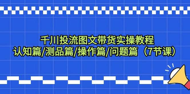 千川投流图文带货实操教程：认知篇/测品篇/操作篇/问题篇（7节课）-副业大全