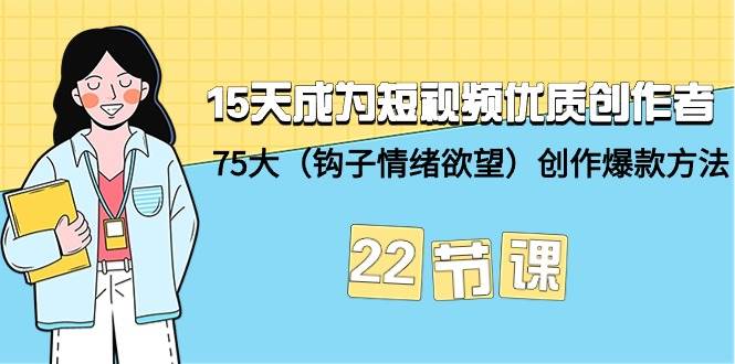 15天成为短视频-优质创作者+75大（钩子-情绪欲望）创作爆款方法-22节课-副业大全