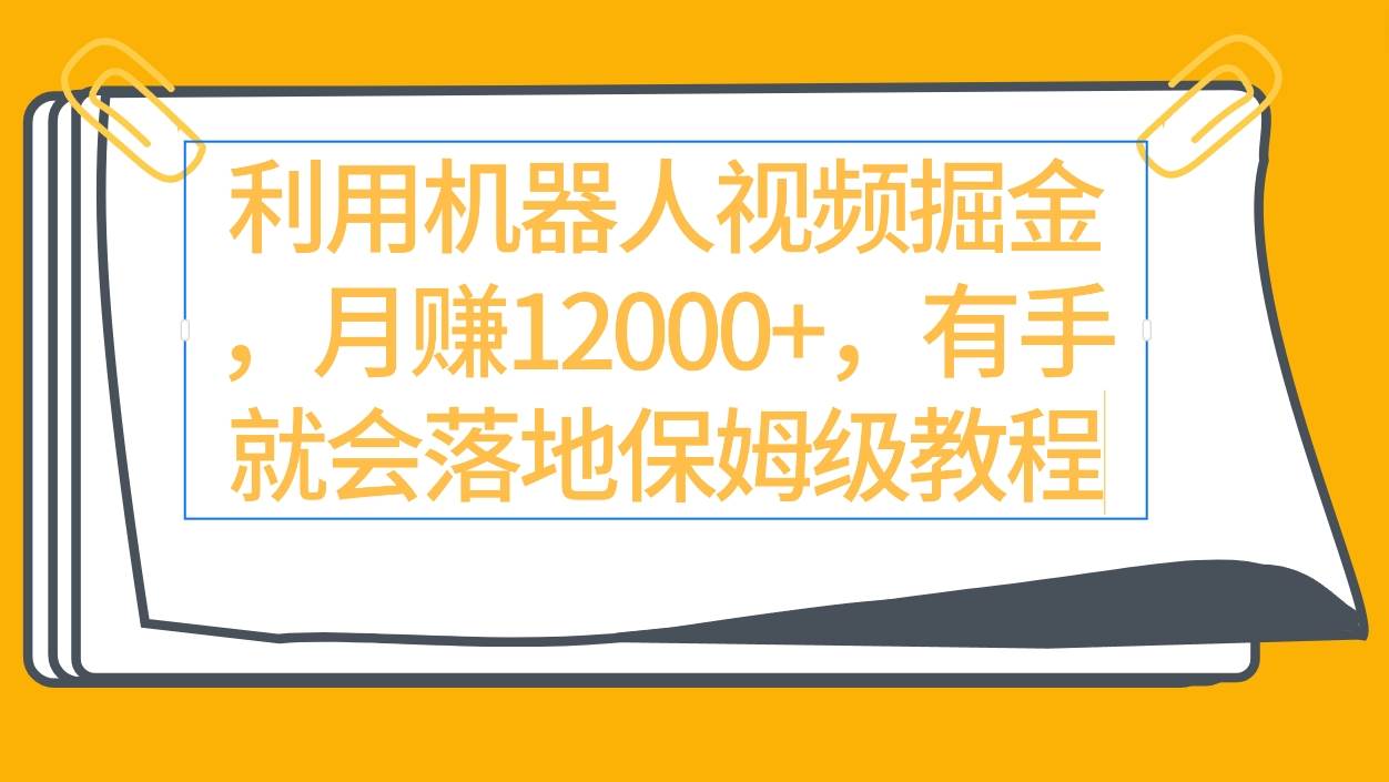 利用机器人视频掘金月赚12000+，有手就会落地保姆级教程-副业大全