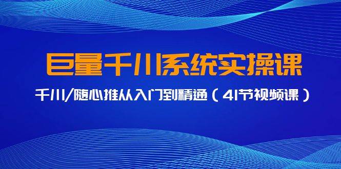 巨量千川系统实操课，千川/随心推从入门到精通（41节视频课）-副业大全