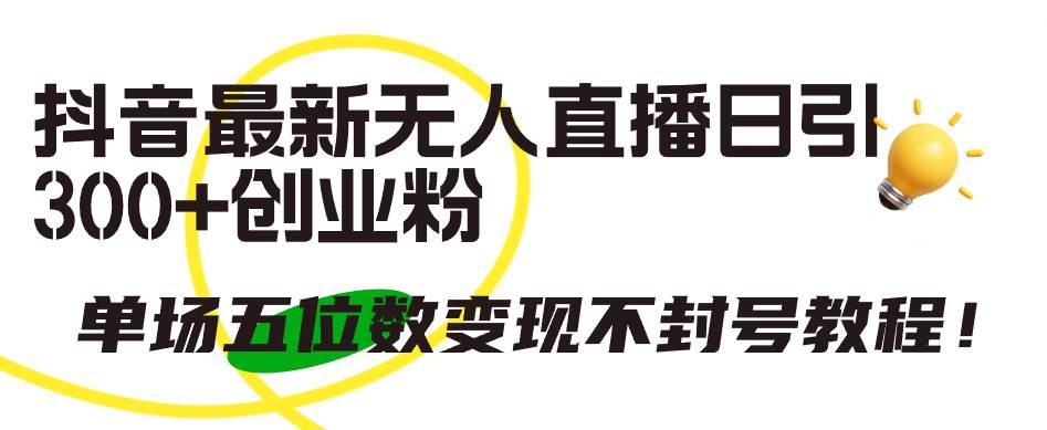 抖音最新无人直播日引300+创业粉，单场五位数变现不封号教程！-副业大全