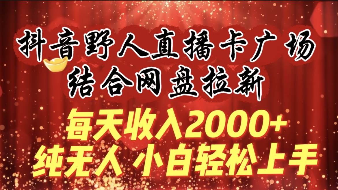 每天收入2000+，抖音野人直播卡广场，结合网盘拉新，纯无人，小白轻松上手-副业大全
