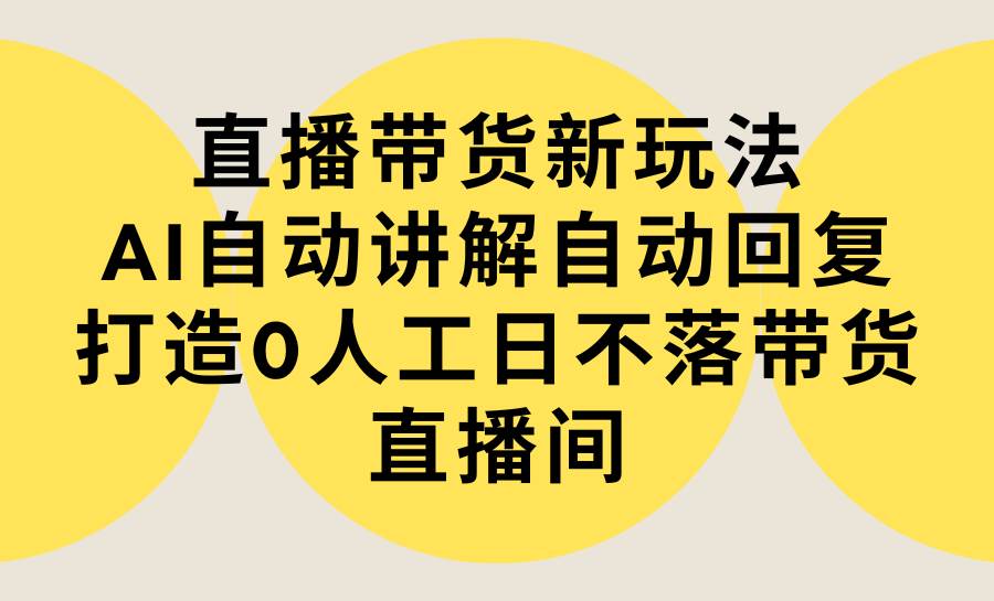 直播带货新玩法，AI自动讲解自动回复 打造0人工日不落带货直播间-教程+软件-副业大全