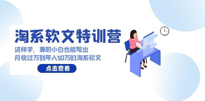 淘系软文特训营：这样学，兼职小白也能写出月收过万到年入50万的淘系软文-副业大全