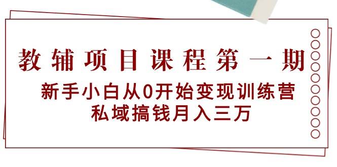 教辅项目课程第一期：新手小白从0开始变现训练营  私域搞钱月入三万-副业大全