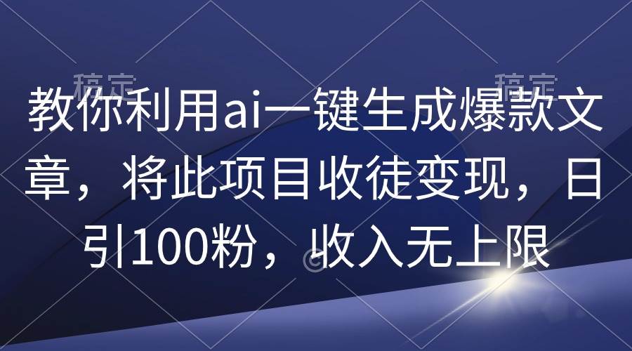 教你利用ai一键生成爆款文章，将此项目收徒变现，日引100粉，收入无上限-副业大全