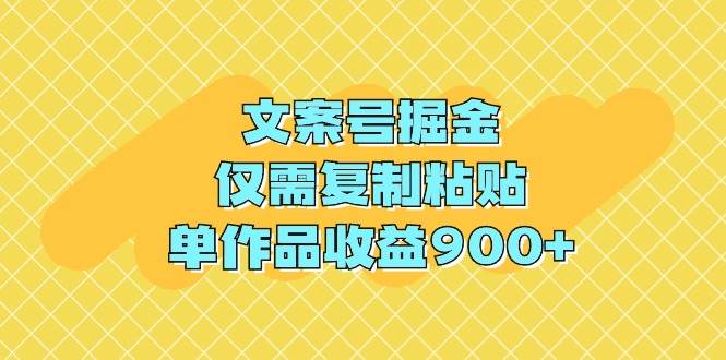 文案号掘金，仅需复制粘贴，单作品收益900+-副业大全