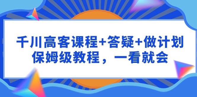 千川 高客课程+答疑+做计划，保姆级教程，一看就会-副业大全