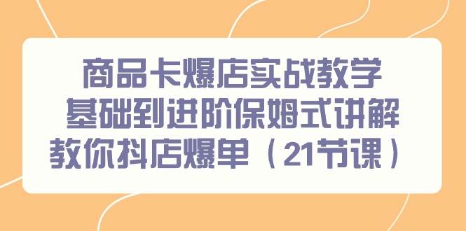 商品卡爆店实战教学，基础到进阶保姆式讲解教你抖店爆单（21节课）-副业大全