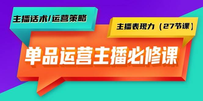 单品运营实操主播必修课：主播话术/运营策略/主播表现力（27节课）-副业大全