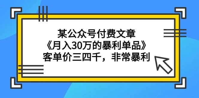 某公众号付费文章《月入30万的暴利单品》客单价三四千，非常暴利-副业大全