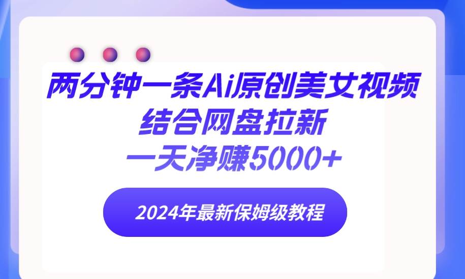 两分钟一条Ai原创美女视频结合网盘拉新，一天净赚5000+ 24年最新保姆级教程-副业大全