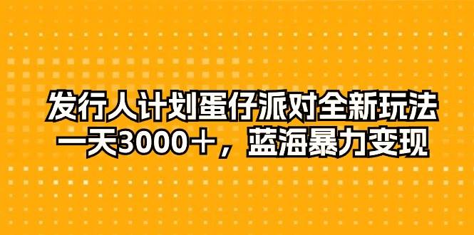 发行人计划蛋仔派对全新玩法，一天3000＋，蓝海暴力变现-副业大全