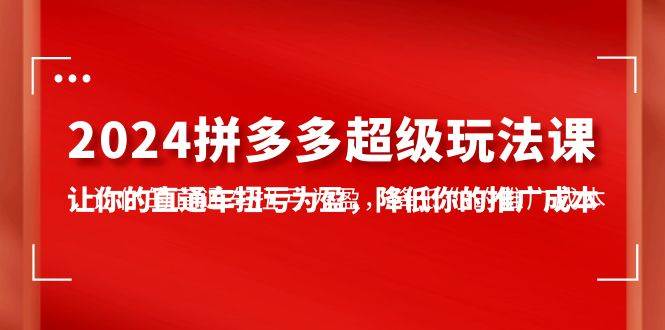 2024拼多多-超级玩法课，让你的直通车扭亏为盈，降低你的推广成本-7节课-副业大全