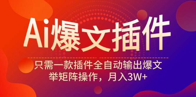 Ai爆文插件，只需一款插件全自动输出爆文，举矩阵操作，月入3W+-副业大全
