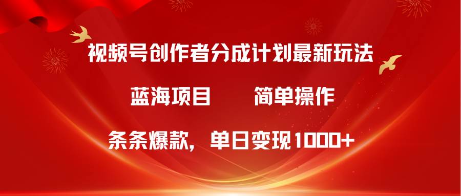 视频号创作者分成5.0，最新方法，条条爆款，简单无脑，单日变现1000+-副业大全