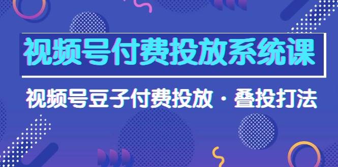 视频号付费投放系统课，视频号豆子付费投放·叠投打法（高清视频课）-副业大全