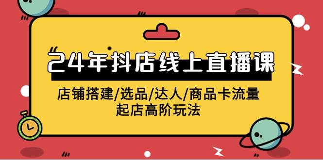2024年抖店线上直播课，店铺搭建/选品/达人/商品卡流量/起店高阶玩法-副业大全