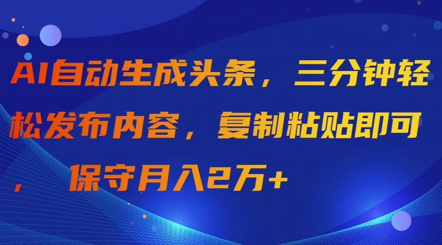 AI自动生成头条，三分钟轻松发布内容，复制粘贴即可， 保守月入2万+-副业大全