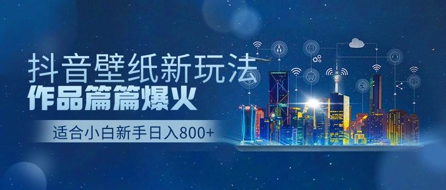抖音壁纸号新玩法，作品篇篇爆火，日收益500+-副业大全