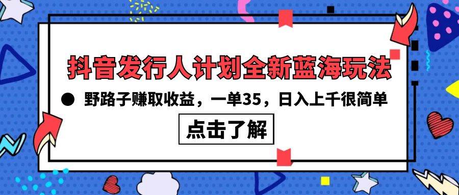 抖音发行人计划全新蓝海玩法，野路子赚取收益，一单35，日入上千很简单!-副业大全