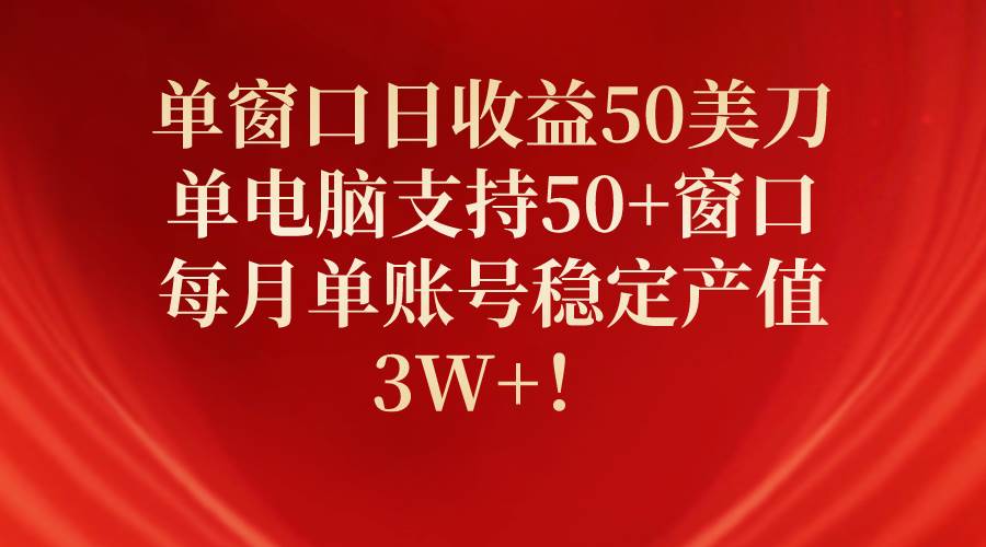 单窗口日收益50美刀，单电脑支持50+窗口，每月单账号稳定产值3W+！-副业大全