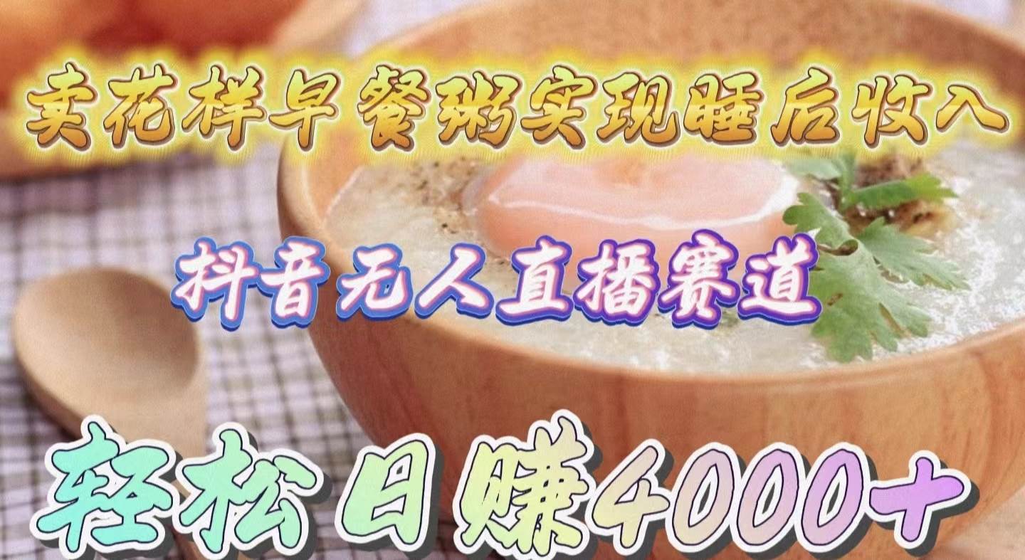 卖花样早餐粥实现睡后收入！抖音无人直播新赛道，轻松日赚4000+-副业大全