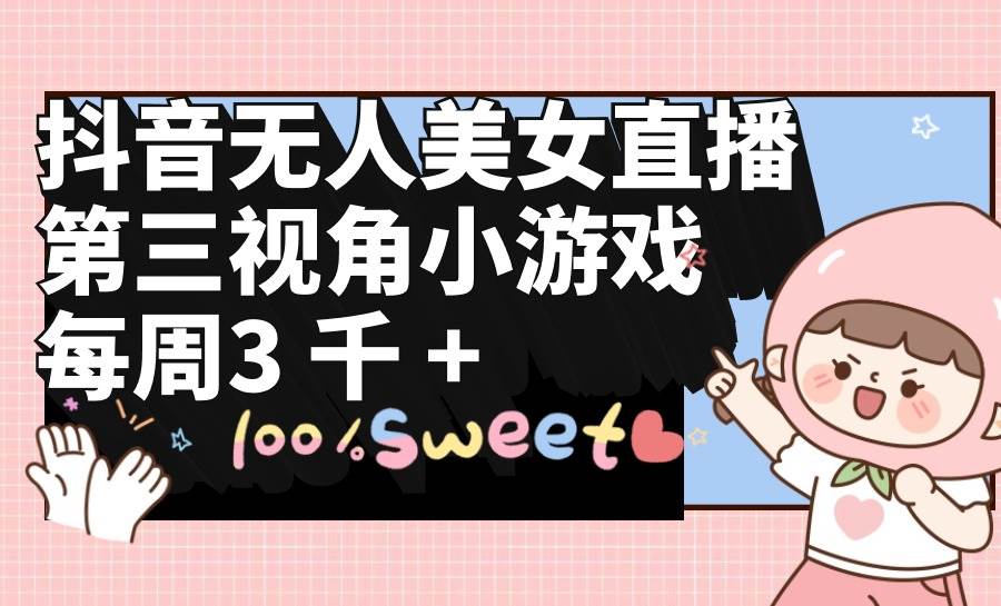 抖音无人美女直播，第三视角小游戏，每周收益3000+-副业大全
