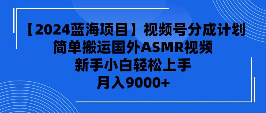 【2024蓝海项目】视频号分成计划，无脑搬运国外ASMR视频，新手小白轻松…-副业大全