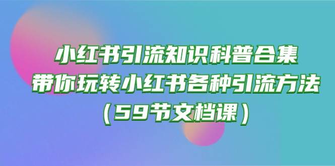 小红书引流知识科普合集，带你玩转小红书各种引流方法（59节文档课）-副业大全