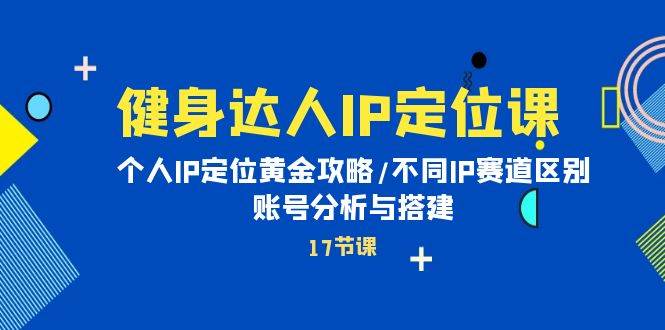 健身达人IP定位课：个人IP定位黄金攻略/不同IP赛道区别/账号分析与搭建-副业大全