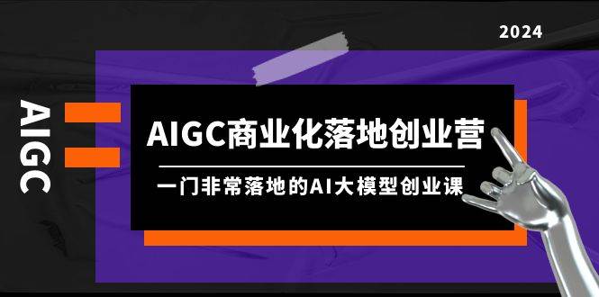 AIGC-商业化落地创业营，一门非常落地的AI大模型创业课（8节课+资料）-副业大全