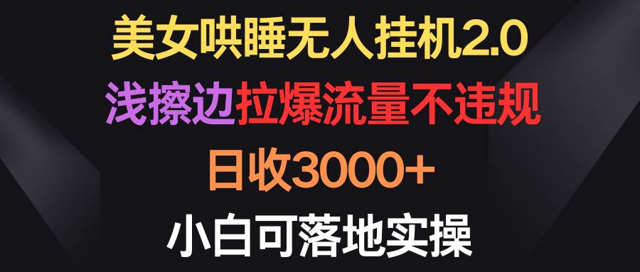 美女哄睡无人挂机2.0，浅擦边拉爆流量不违规，日收3000+，小白可落地实操-副业大全