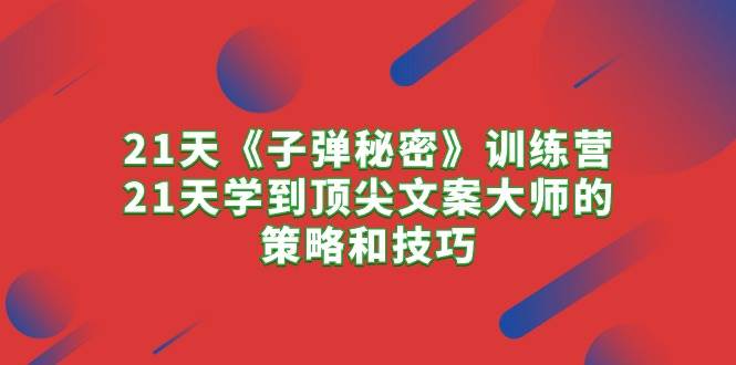 21天《子弹秘密》训练营，21天学到顶尖文案大师的策略和技巧-副业大全
