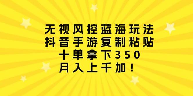 无视风控蓝海玩法，抖音手游复制粘贴，十单拿下350，月入上千加！-副业大全