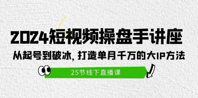 2024短视频操盘手讲座：从起号到破冰，打造单月千万的大IP方法（25节）-副业大全