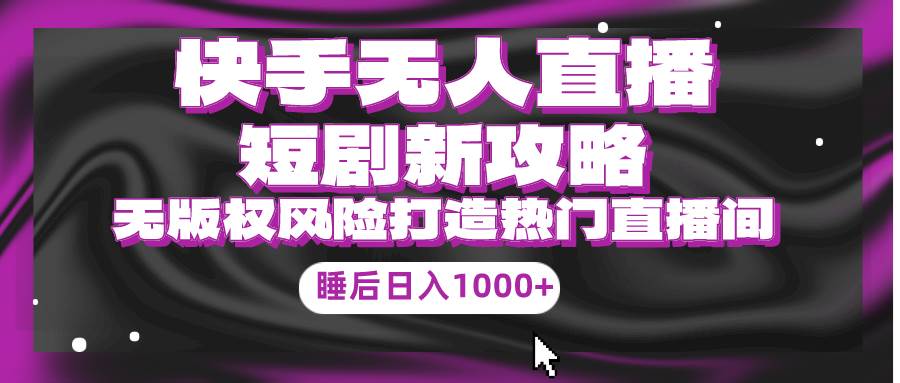 快手无人直播短剧新攻略，合规无版权风险，打造热门直播间，睡后日入1000+-副业大全